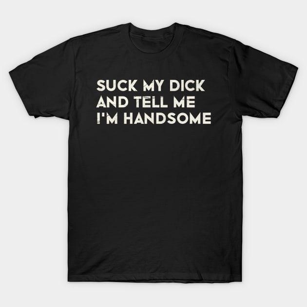 Offensive Adult Humor - Suck My Dick And Tell Me I`m Handsome T-Shirt by Nwebube parody design